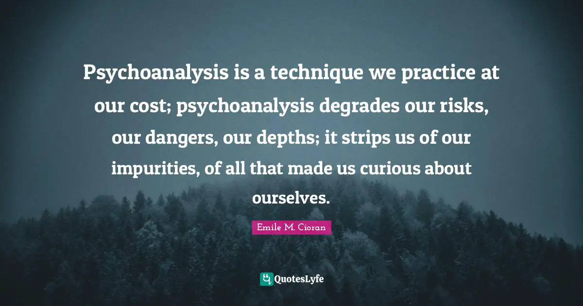 Psychoanalysis is a technique we practice at our cost; psychoanalysis degrades our risks, our dangers, our depths; it strips us of our impurities, of all that made us curious about ourselves.