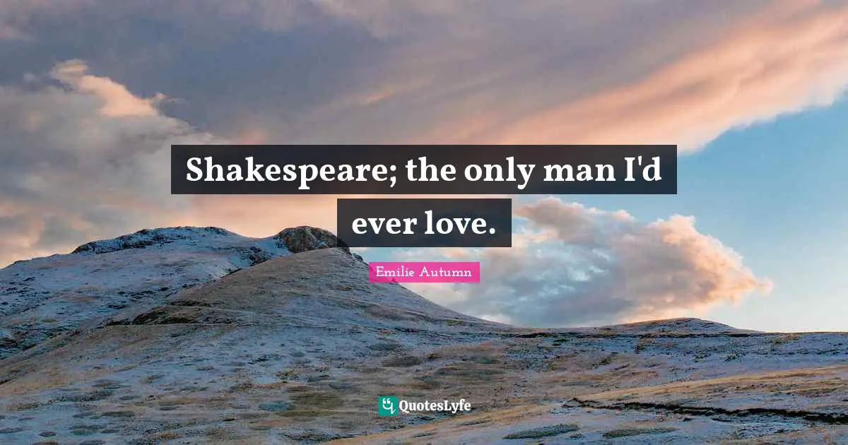 Shakespeare; the only man I'd ever love.