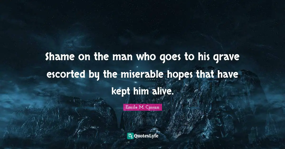 Shame on the man who goes to his grave escorted by the miserable hopes that have kept him alive.