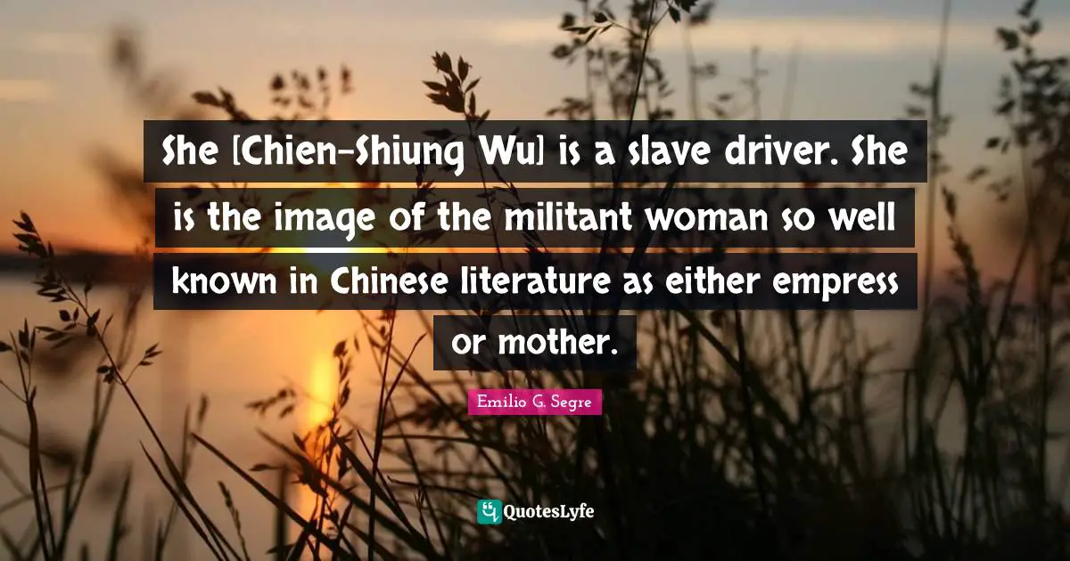 Militant Quotes: "She [Chien-Shiung Wu] is a slave driver. She is the image of the militant woman so well known in Chinese literature as either empress or mother."
