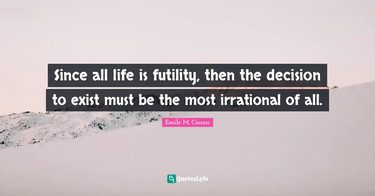 Irrational Quotes: "Since all life is futility, then the decision to exist must be the most irrational of all."