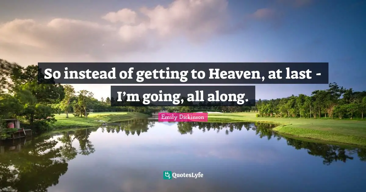 So instead of getting to Heaven, at last - I’m going, all along.