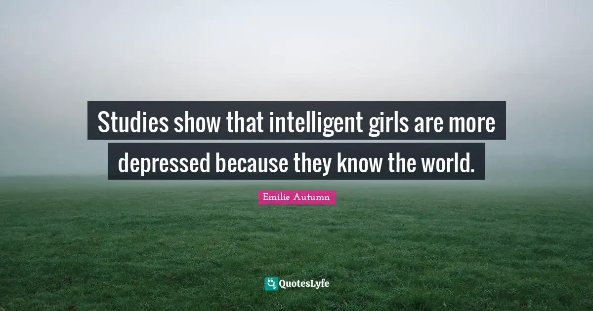 Studies show that intelligent girls are more depressed because they know the world.