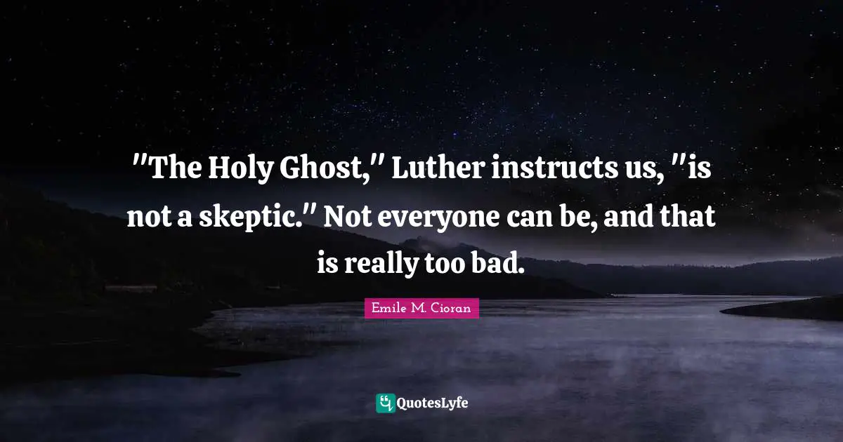 "The Holy Ghost," Luther instructs us, "is not a skeptic." Not everyone can be, and that is really too bad.