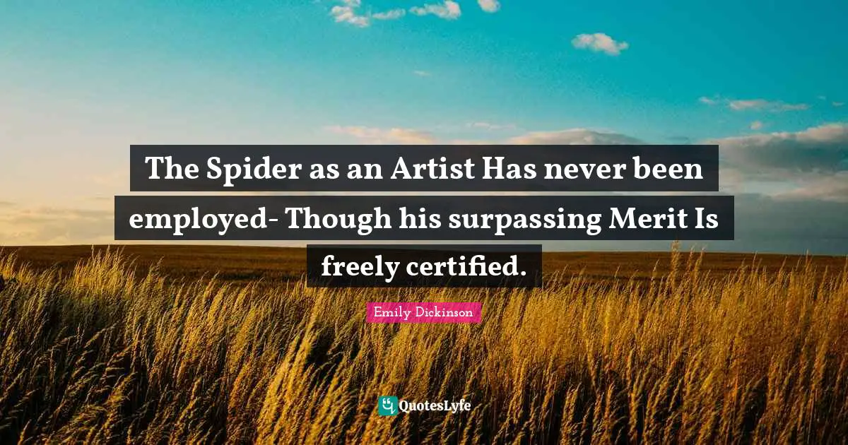 The Spider as an Artist Has never been employed- Though his surpassing Merit Is freely certified.