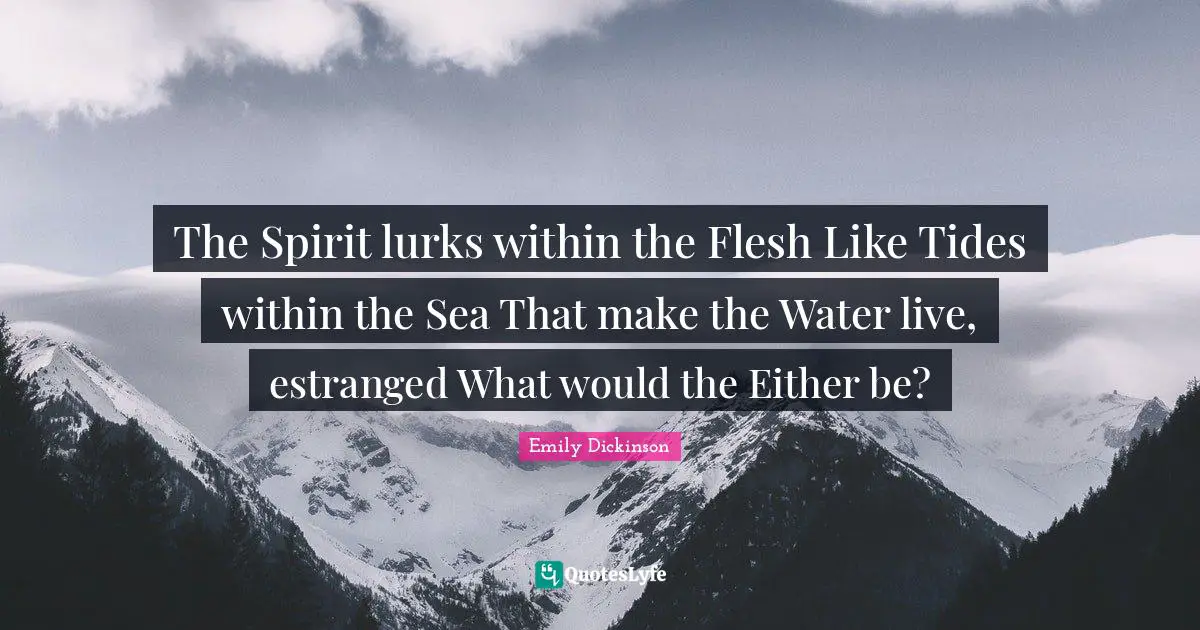 The Spirit lurks within the Flesh Like Tides within the Sea That make the Water live, estranged What would the Either be?
