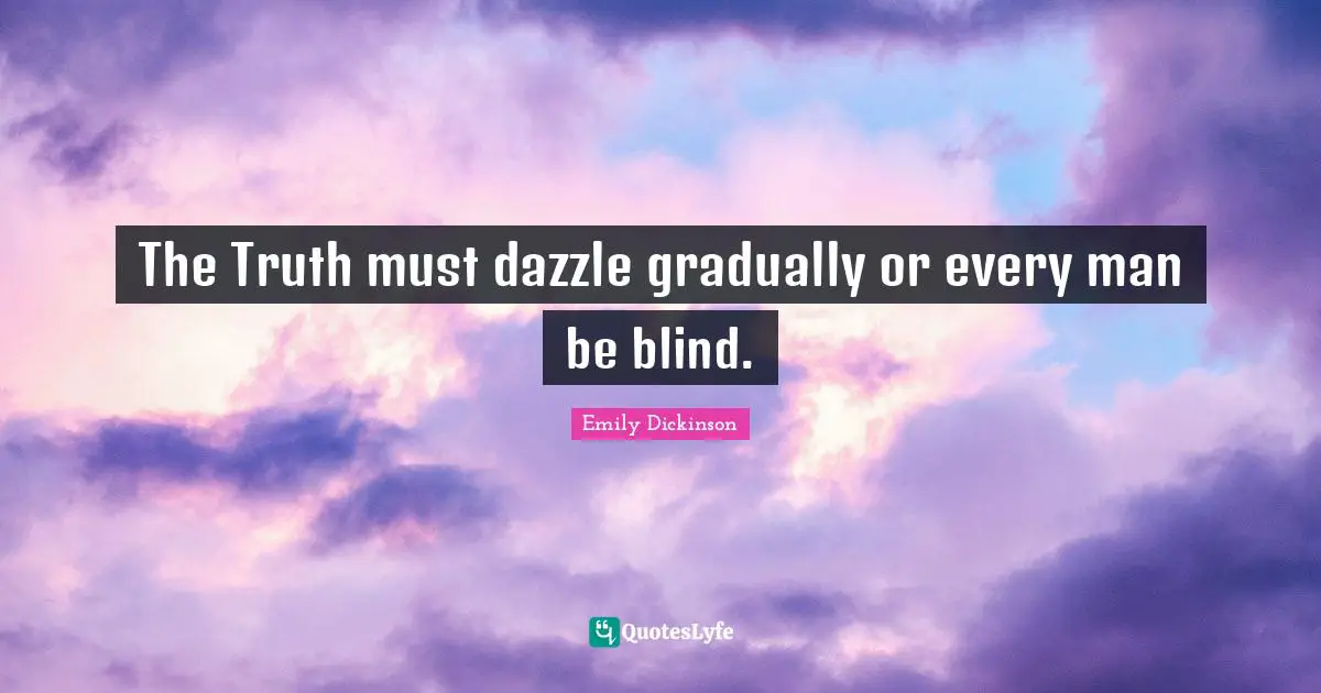 The Truth must dazzle gradually or every man be blind.