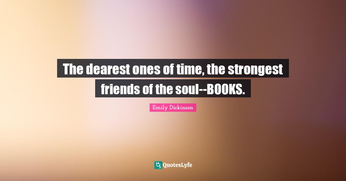 Emily Dickinson Quotes: "The dearest ones of time, the strongest friends of the soul--BOOKS."