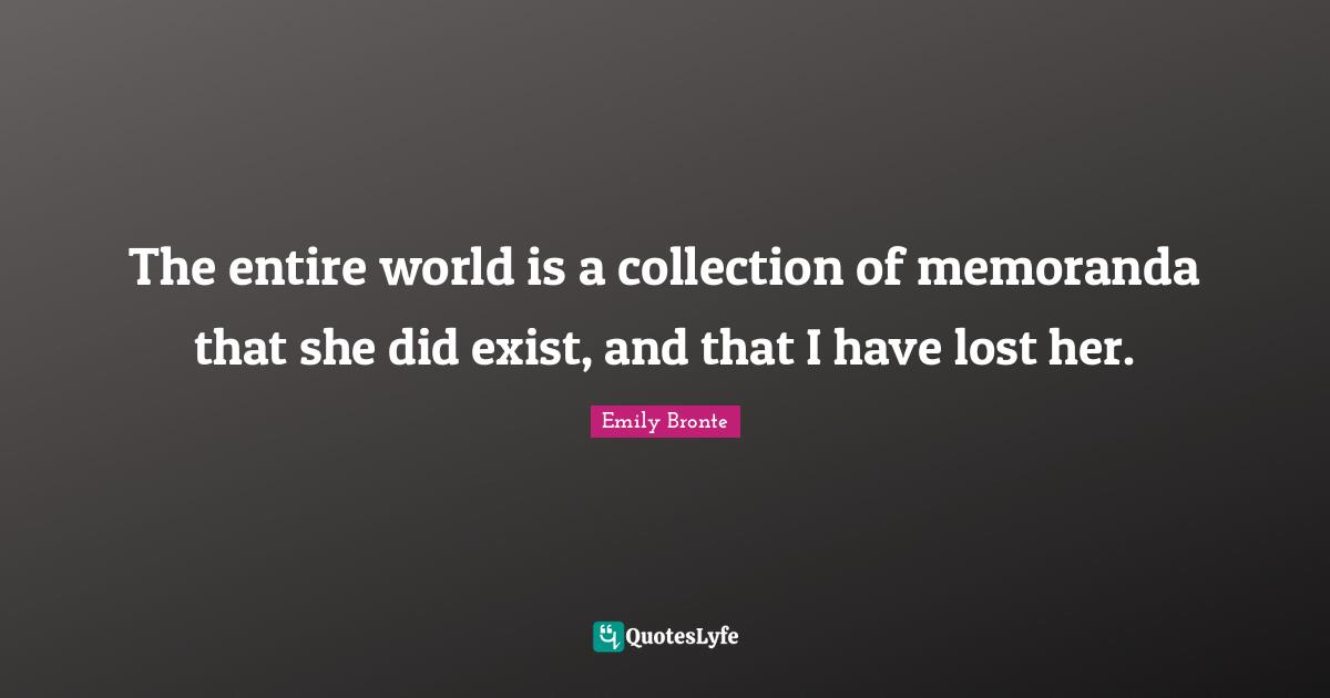 Emily Bronte Quotes: "The entire world is a collection of memoranda that she did exist, and that I have lost her."