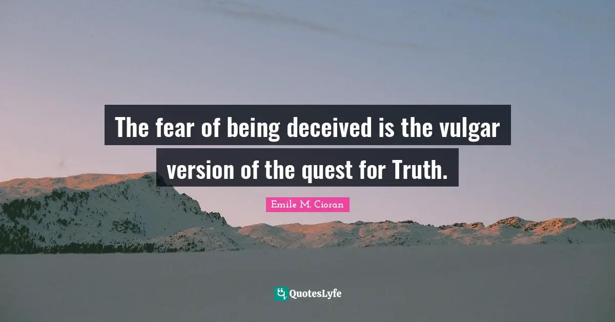 The fear of being deceived is the vulgar version of the quest for Truth.