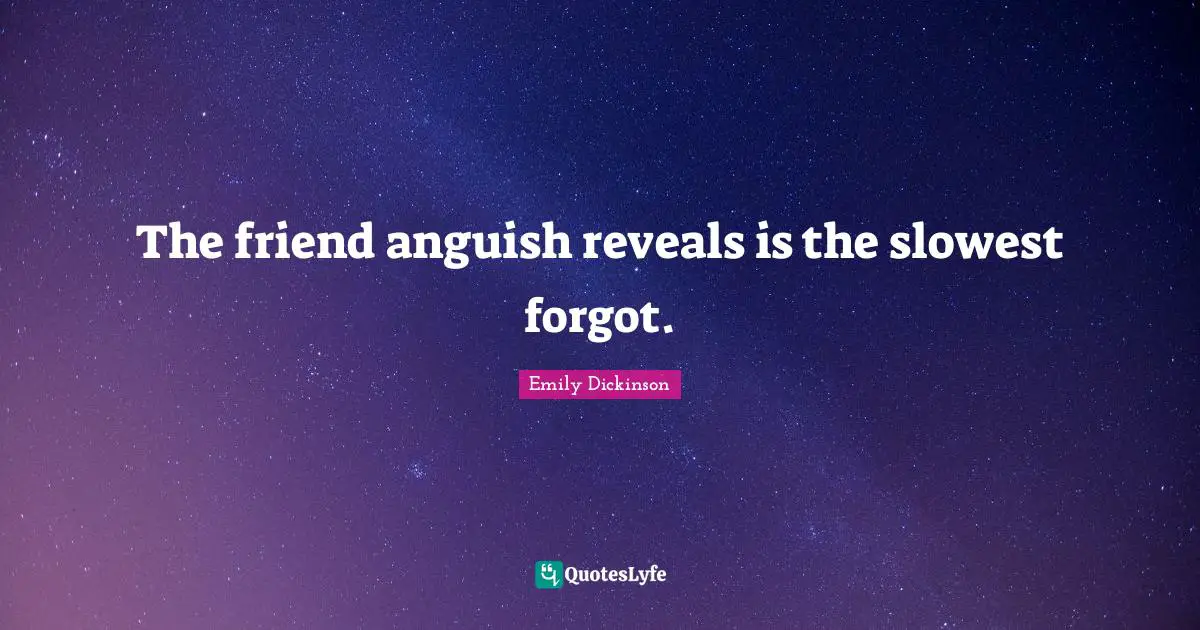 The friend anguish reveals is the slowest forgot.