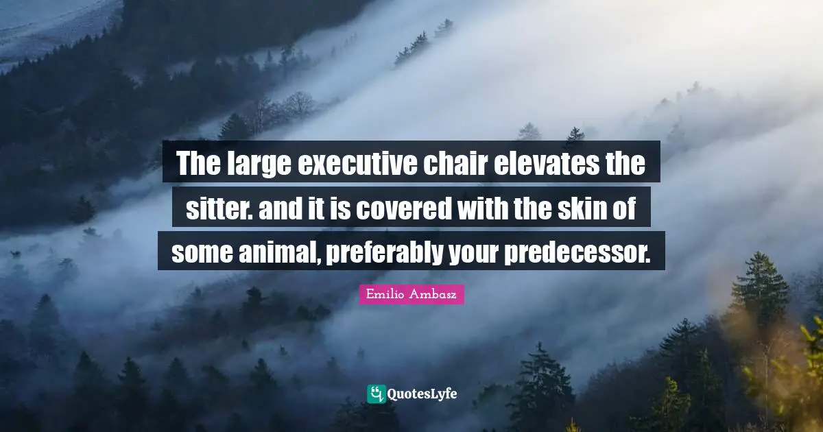 The large executive chair elevates the sitter. and it is covered with the skin of some animal, preferably your predecessor.
