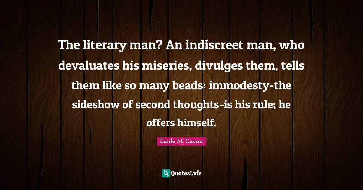 The literary man? An indiscreet man, who devaluates his miseries, divulges them, tells them like so many beads: immodesty-the sideshow of second thoughts-is his rule; he offers himself.