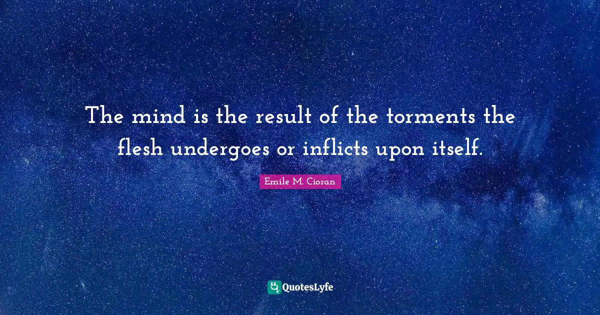 The mind is the result of the torments the flesh undergoes or inflicts upon itself.