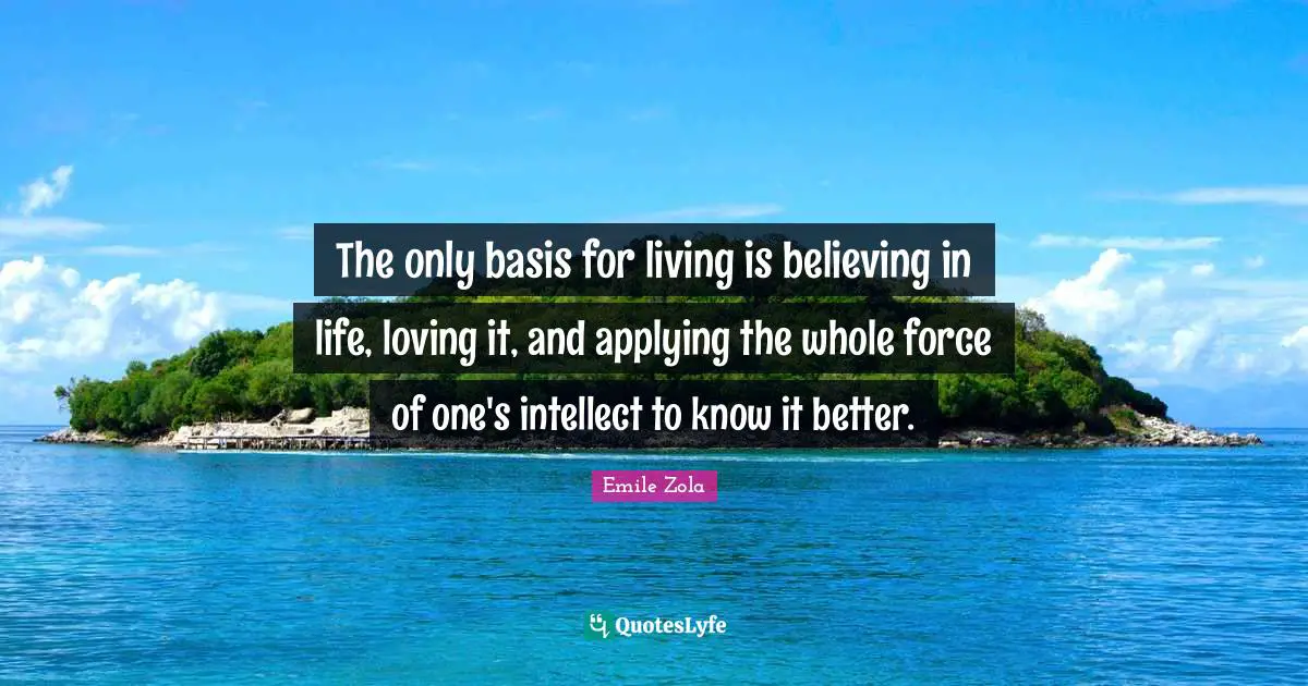 The only basis for living is believing in life, loving it, and applying the whole force of one's intellect to know it better.