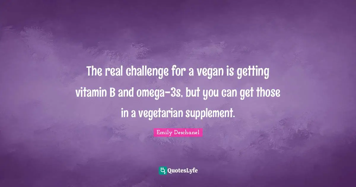 The real challenge for a vegan is getting vitamin B and omega-3s, but you can get those in a vegetarian supplement.