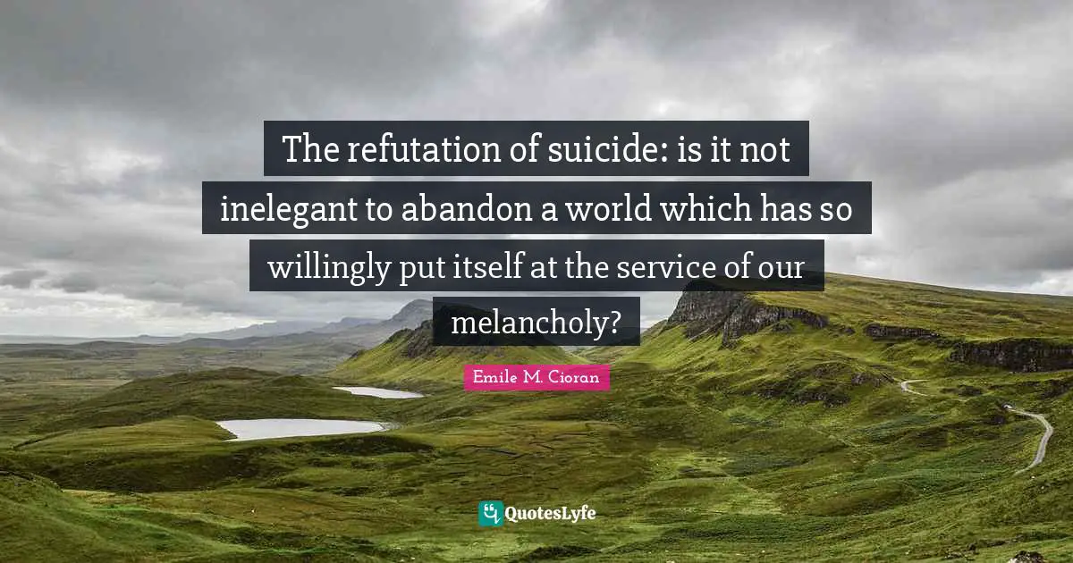 The refutation of suicide: is it not inelegant to abandon a world which has so willingly put itself at the service of our melancholy?