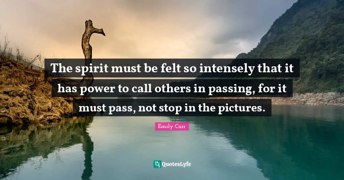 The spirit must be felt so intensely that it has power to call others in passing, for it must pass, not stop in the pictures.