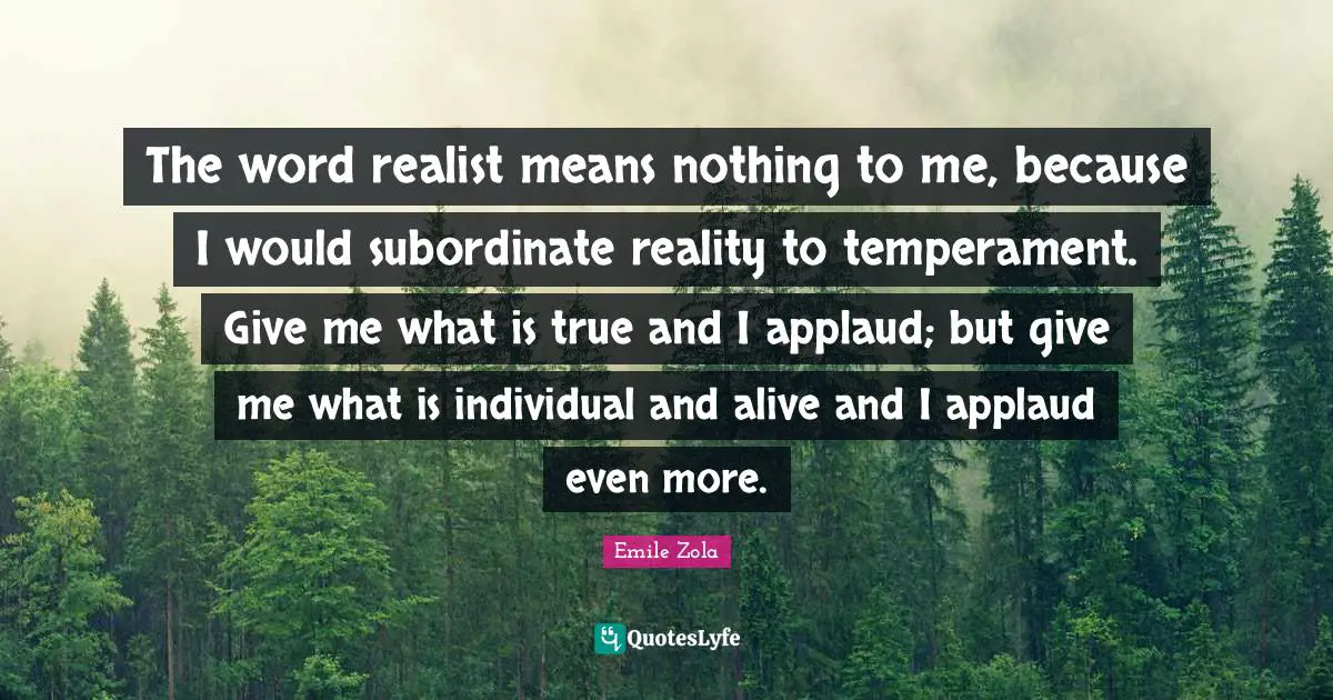 Temperament Quotes: "The word realist means nothing to me, because I would subordinate reality to temperament. Give me what is true and I applaud; but give me what is individual and alive and I applaud even more."