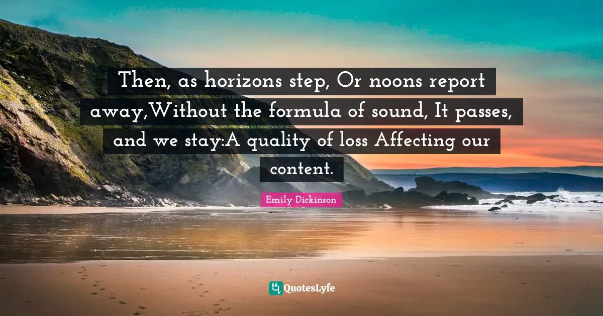 Then, as horizons step, Or noons report away,Without the formula of sound, It passes, and we stay:A quality of loss Affecting our content.