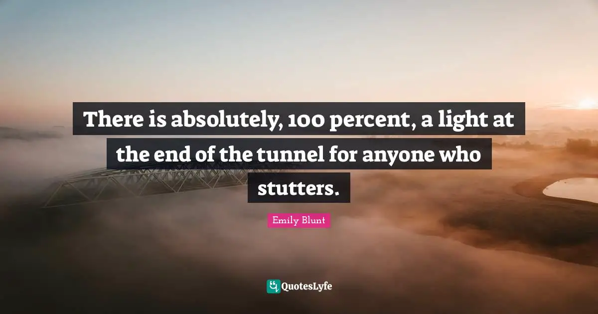 Tunnels Quotes: "There is absolutely, 100 percent, a light at the end of the tunnel for anyone who stutters."