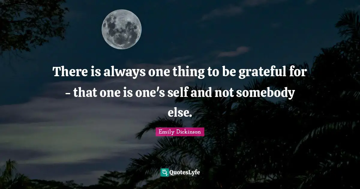Emily Dickinson Quotes: "There is always one thing to be grateful for - that one is one's self and not somebody else."