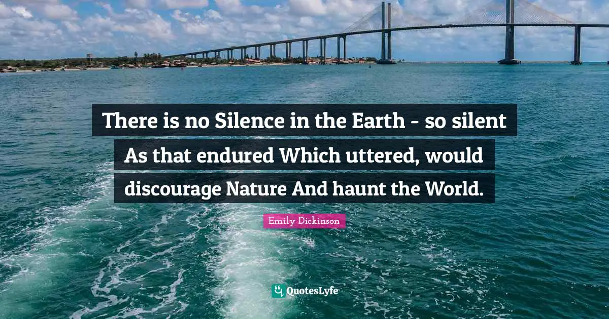 There is no Silence in the Earth - so silent As that endured Which uttered, would discourage Nature And haunt the World.