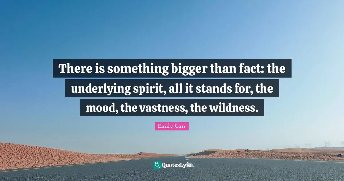 Mood Quotes: "There is something bigger than fact: the underlying spirit, all it stands for, the mood, the vastness, the wildness."