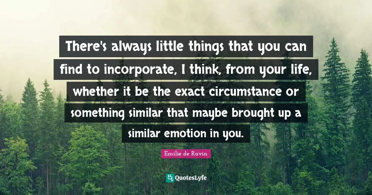 Emilie De Ravin Quotes: "There's always little things that you can find to incorporate, I think, from your life, whether it be the exact circumstance or something similar that maybe brought up a similar emotion in you."