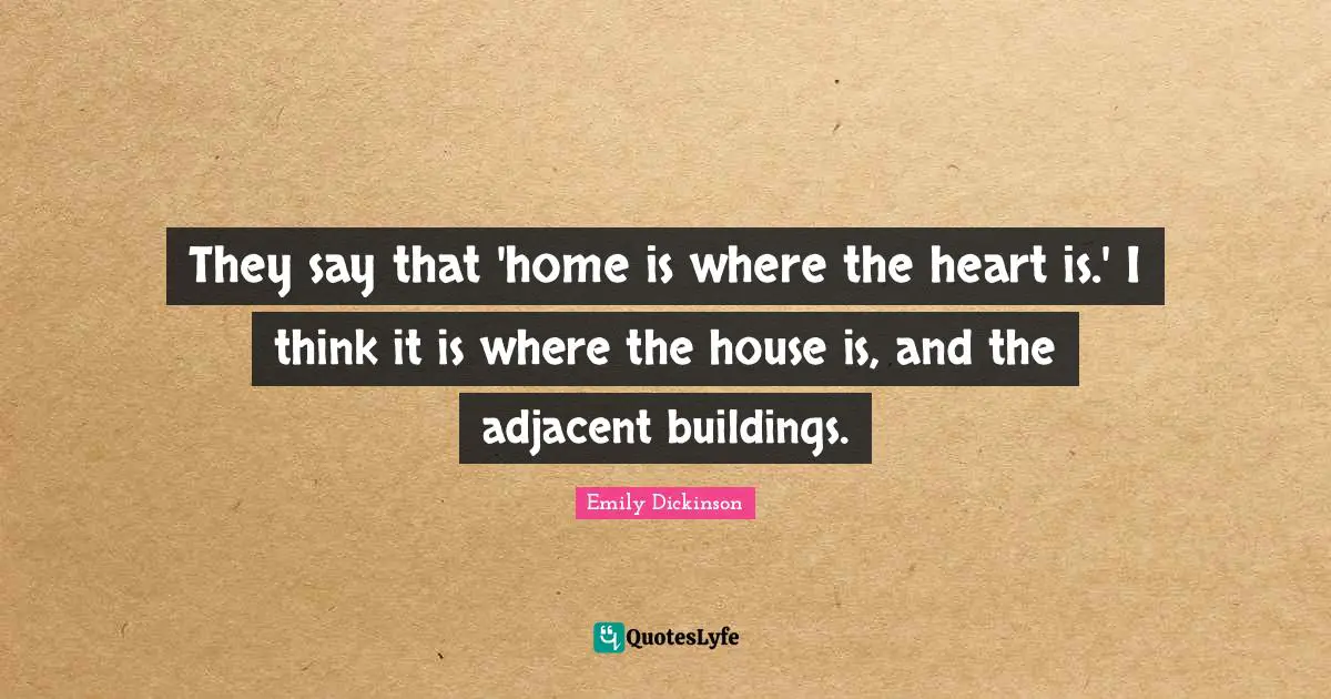 They say that 'home is where the heart is.' I think it is where the house is, and the adjacent buildings.