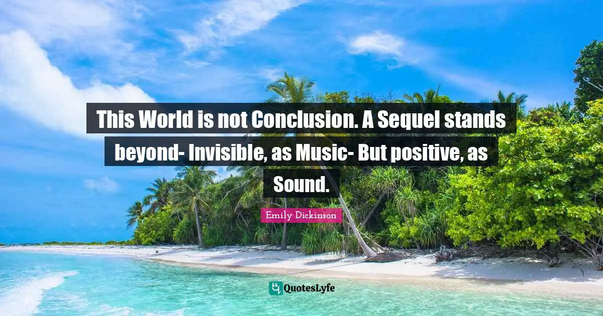This World is not Conclusion. A Sequel stands beyond- Invisible, as Music- But positive, as Sound.