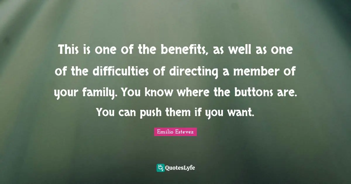 This is one of the benefits, as well as one of the difficulties of directing a member of your family. You know where the buttons are. You can push them if you want.