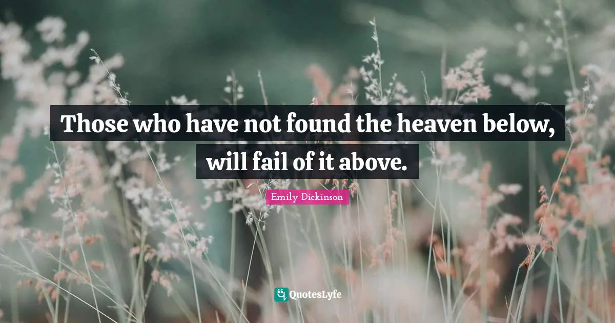 Those who have not found the heaven below, will fail of it above.