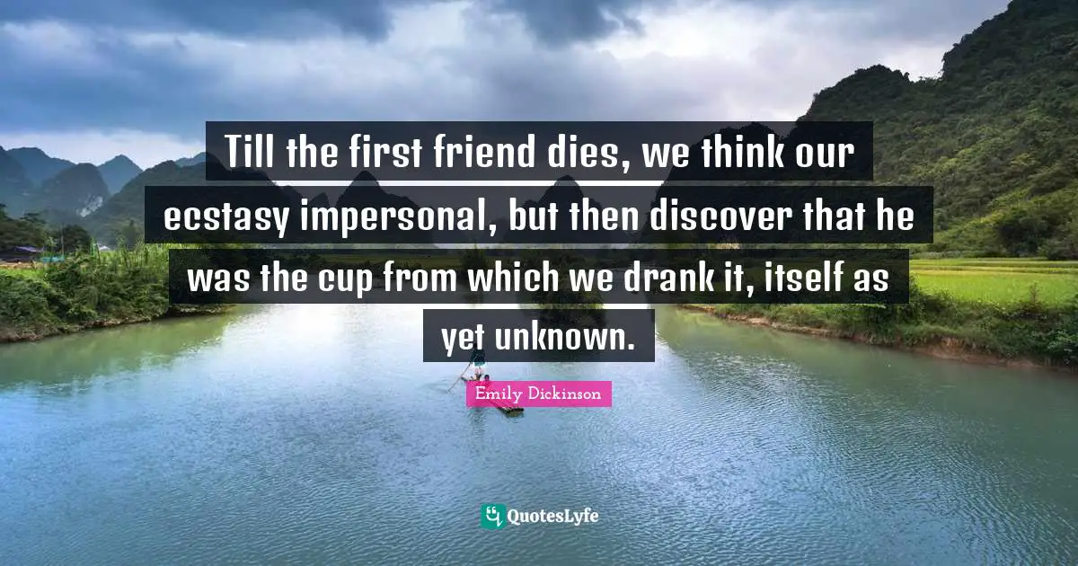 Till the first friend dies, we think our ecstasy impersonal, but then discover that he was the cup from which we drank it, itself as yet unknown.