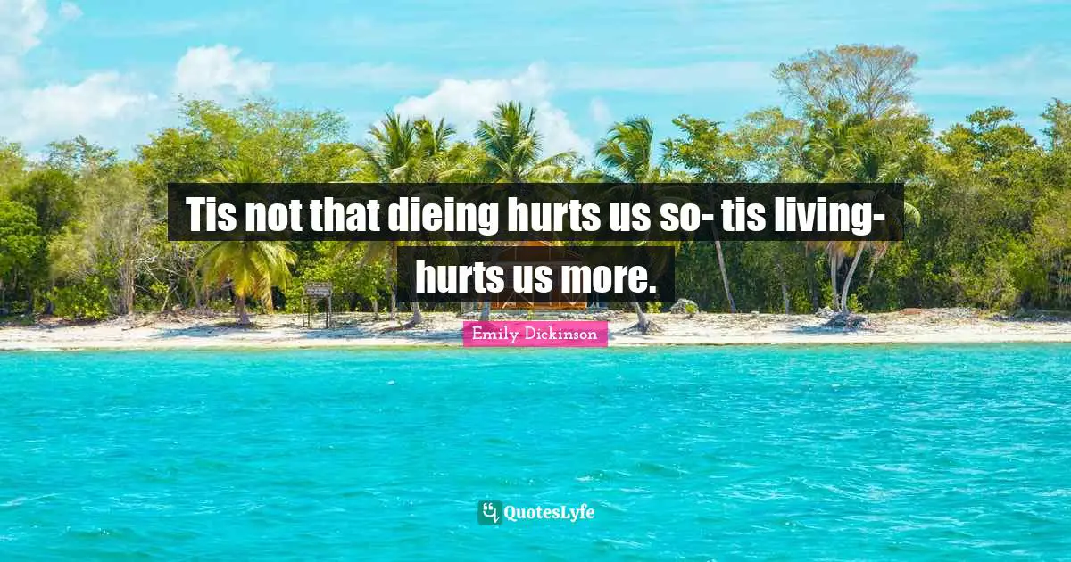Tis not that dieing hurts us so- tis living- hurts us more.