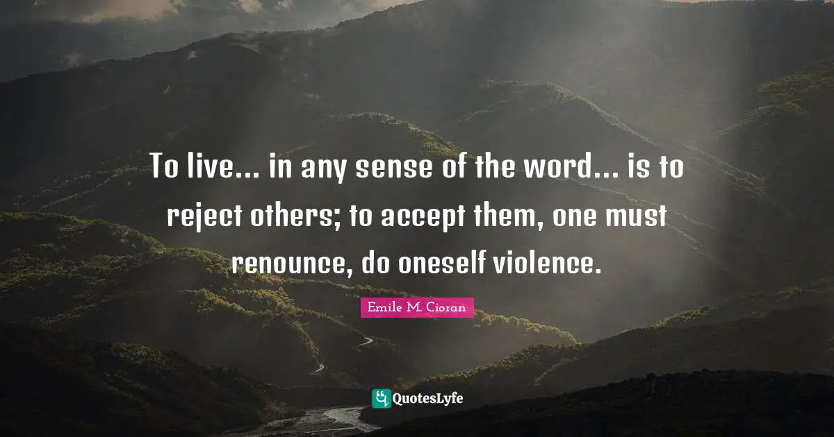 Emile M. Cioran Quotes: "To live... in any sense of the word... is to reject others; to accept them, one must renounce, do oneself violence."
