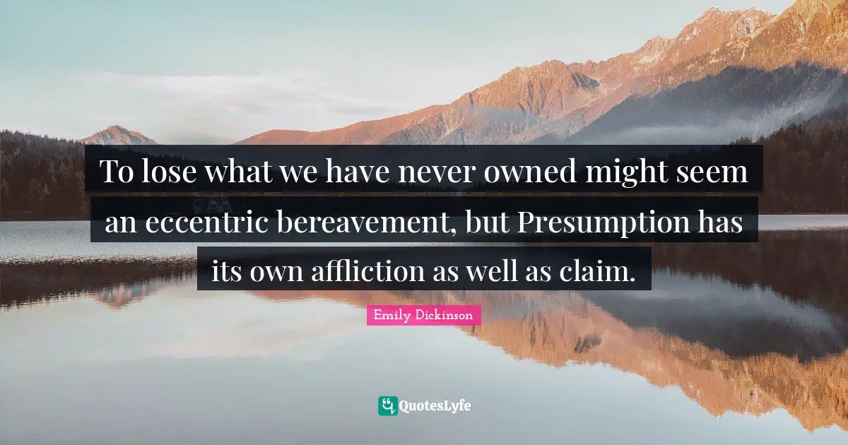To lose what we have never owned might seem an eccentric bereavement, but Presumption has its own affliction as well as claim.