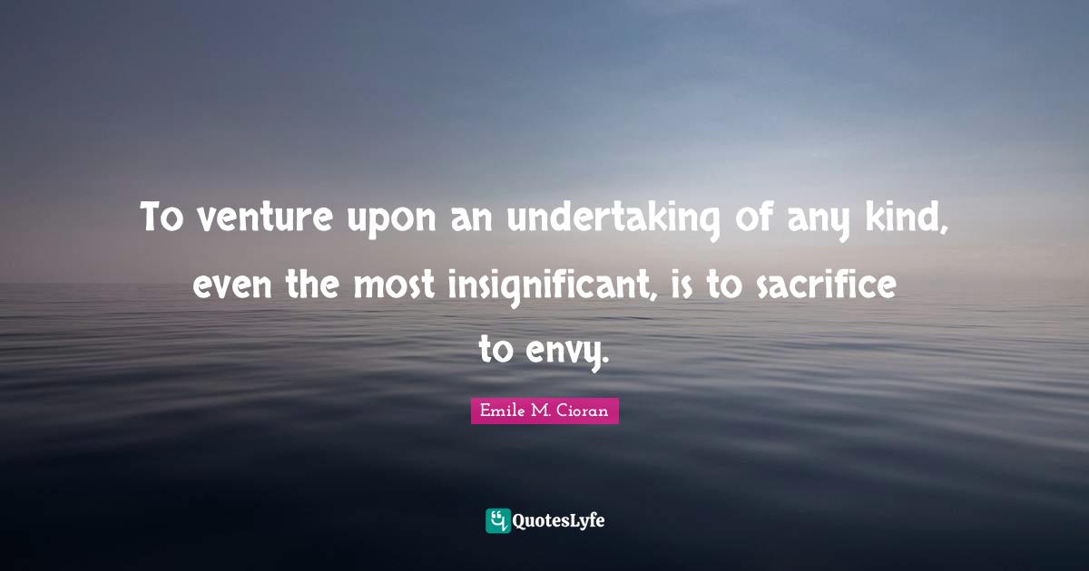 To venture upon an undertaking of any kind, even the most insignificant, is to sacrifice to envy.