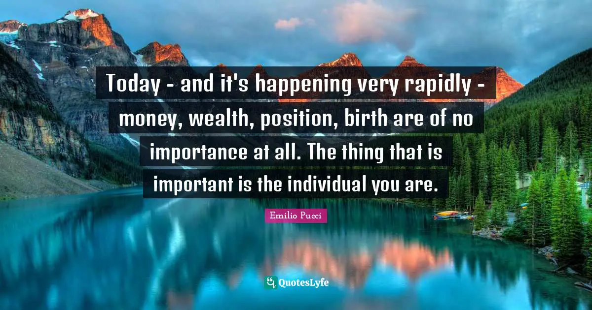 Today - and it's happening very rapidly - money, wealth, position, birth are of no importance at all. The thing that is important is the individual you are.