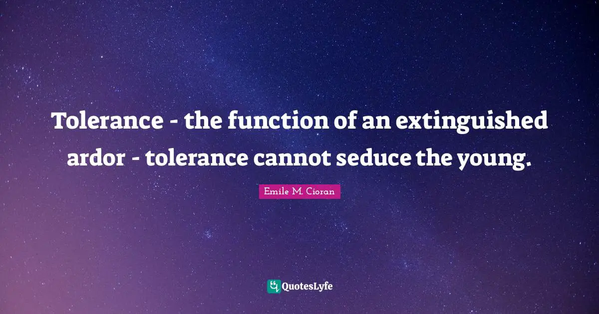 Tolerance - the function of an extinguished ardor - tolerance cannot seduce the young.