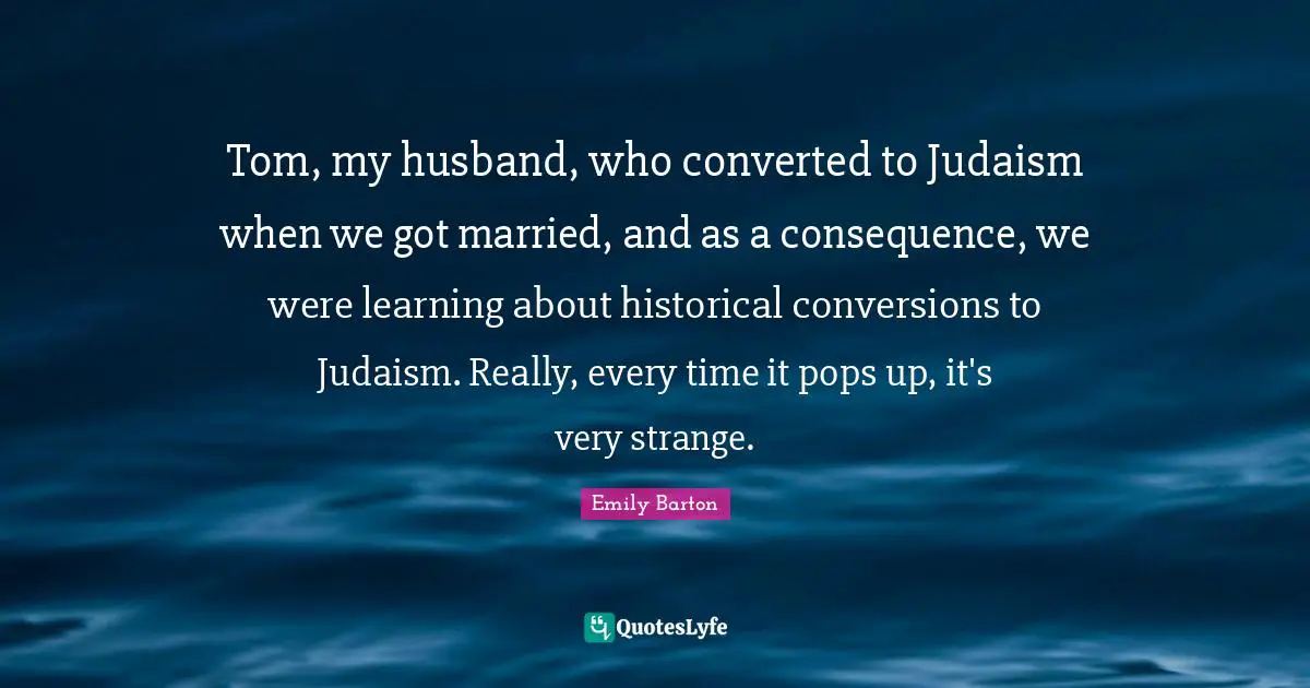 Tom, my husband, who converted to Judaism when we got married, and as a consequence, we were learning about historical conversions to Judaism. Really, every time it pops up, it's very strange.