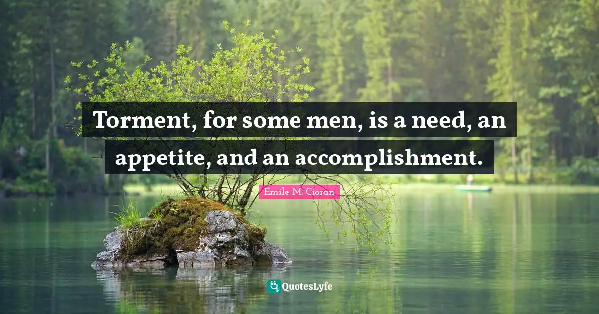 Torment, for some men, is a need, an appetite, and an accomplishment.