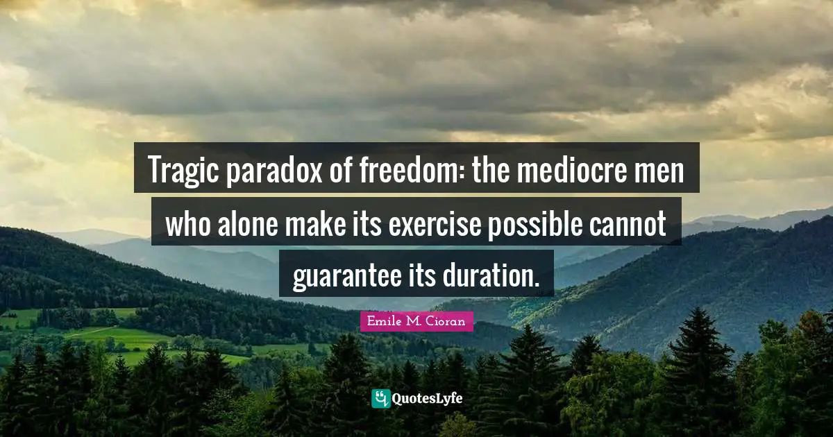 Tragic paradox of freedom: the mediocre men who alone make its exercise possible cannot guarantee its duration.