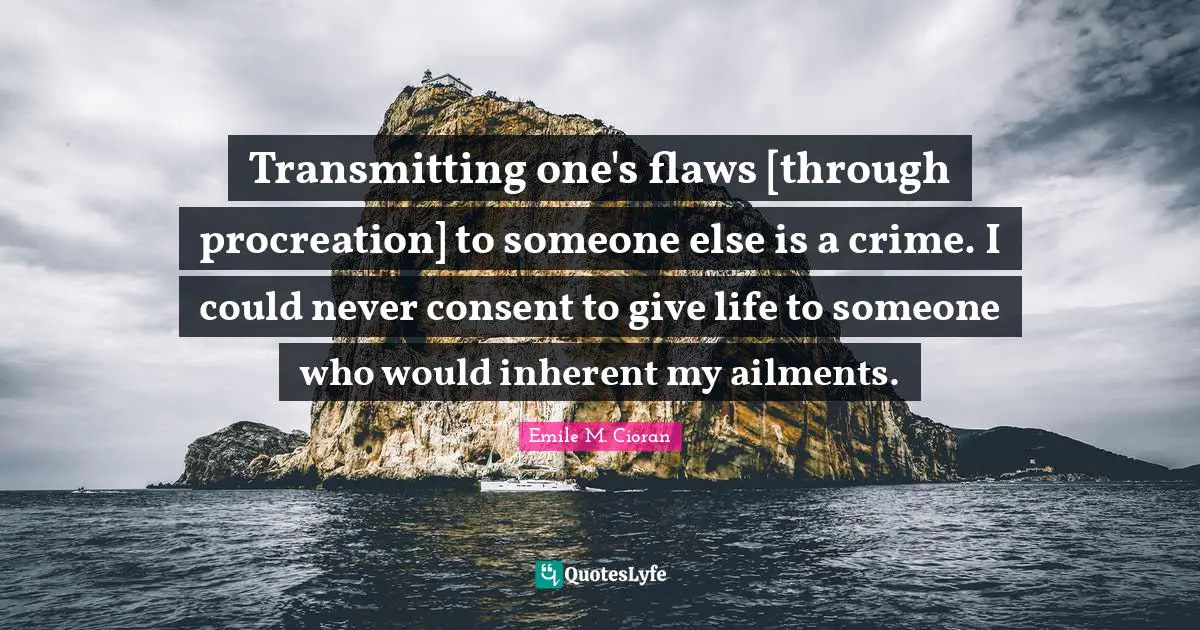 Transmitting one's flaws [through procreation] to someone else is a crime. I could never consent to give life to someone who would inherent my ailments.