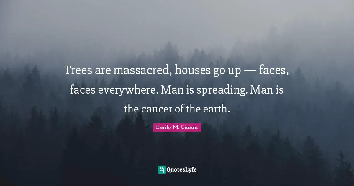 Emile M. Cioran Quotes: "Trees are massacred, houses go up — faces, faces everywhere. Man is spreading. Man is the cancer of the earth."