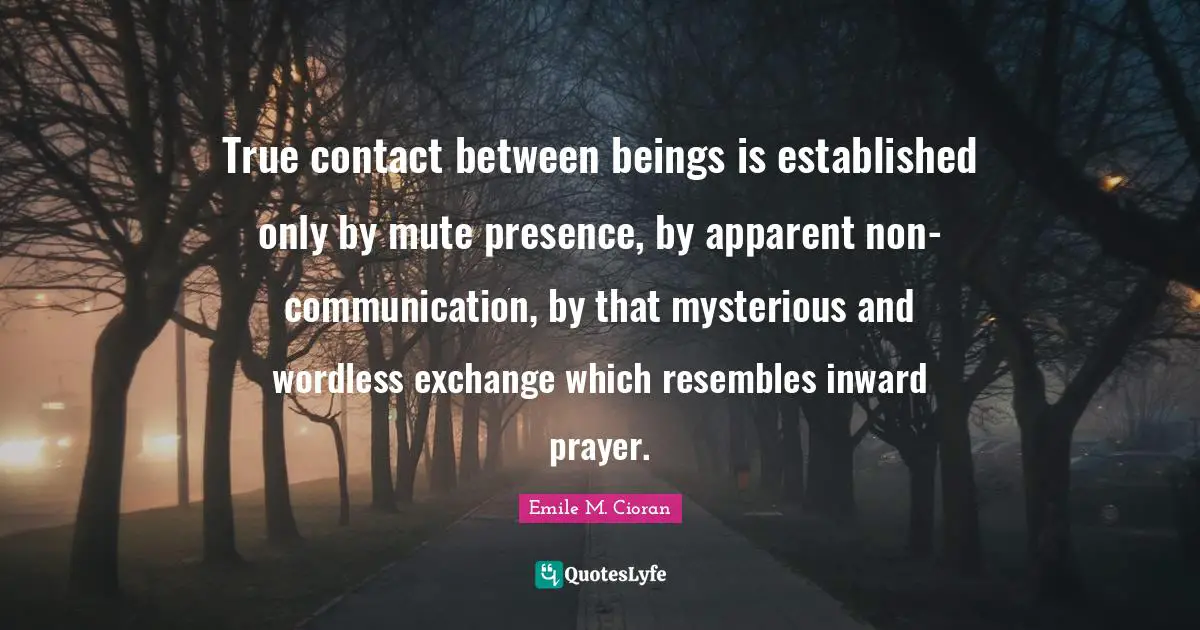 Mute Quotes: "True contact between beings is established only by mute presence, by apparent non-communication, by that mysterious and wordless exchange which resembles inward prayer."
