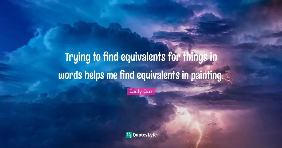 Trying to find equivalents for things in words helps me find equivalents in painting.