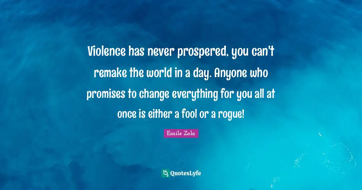 Emile Zola Quotes: "Violence has never prospered, you can't remake the world in a day. Anyone who promises to change everything for you all at once is either a fool or a rogue!"