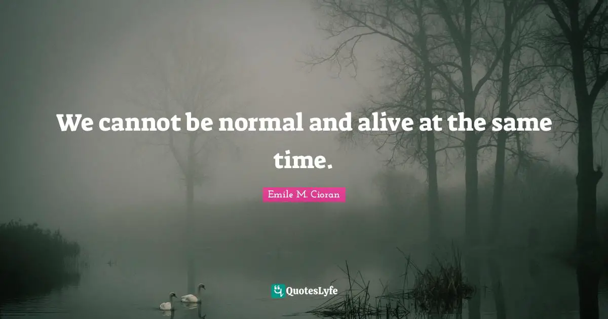 We cannot be normal and alive at the same time.