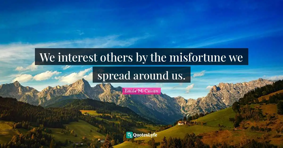 We interest others by the misfortune we spread around us.
